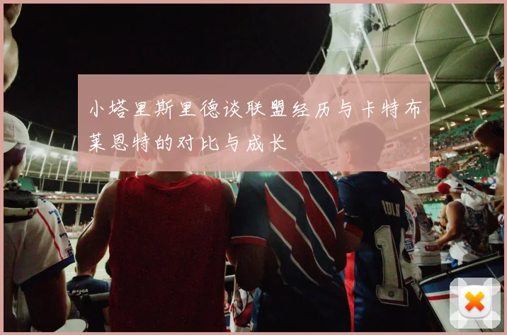 小塔里斯里德谈联盟经历与卡特布莱恩特的对比与成长