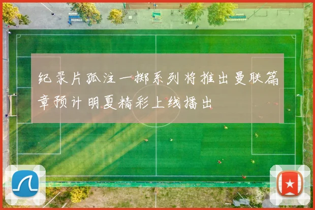 纪录片孤注一掷系列将推出曼联篇章预计明夏精彩上线播出