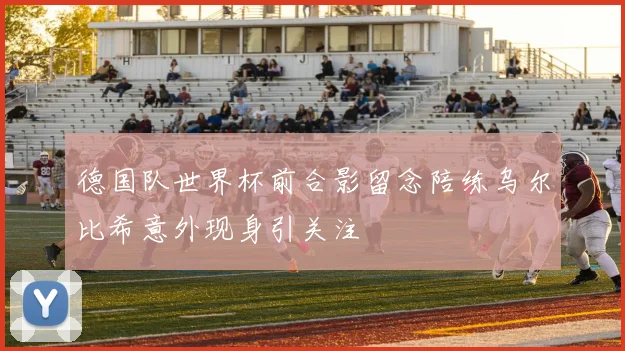 德国队世界杯前合影留念陪练乌尔比希意外现身引关注