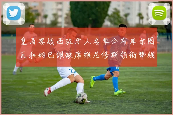 皇马客战西班牙人名单公布库尔图瓦和姆巴佩缺席维尼修斯领衔锋线阵容