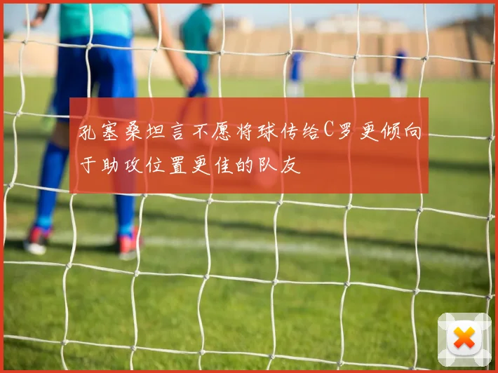 孔塞桑坦言不愿将球传给C罗更倾向于助攻位置更佳的队友