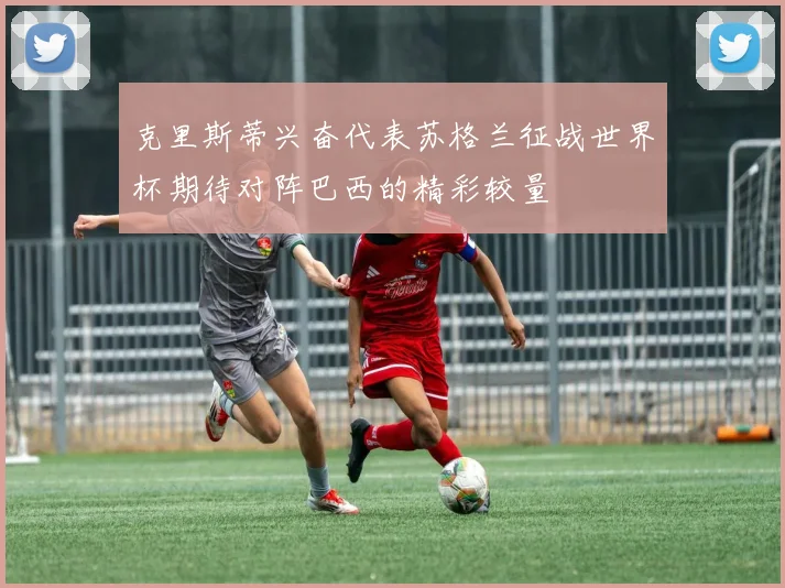 克里斯蒂兴奋代表苏格兰征战世界杯期待对阵巴西的精彩较量