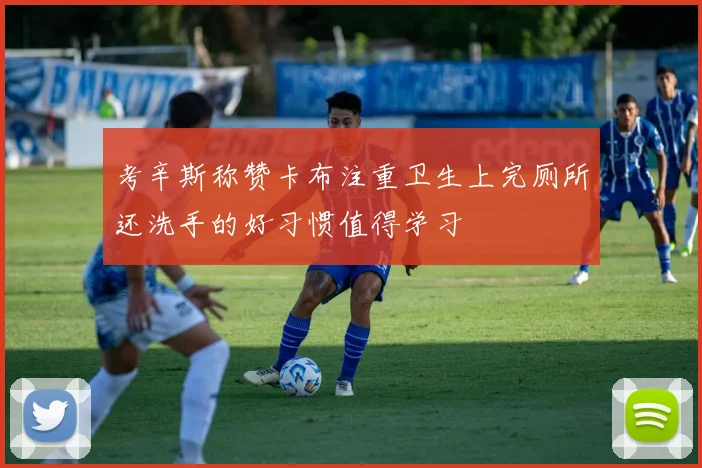 考辛斯称赞卡布注重卫生上完厕所还洗手的好习惯值得学习