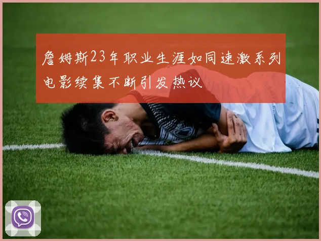 詹姆斯23年职业生涯如同速激系列电影续集不断引发热议