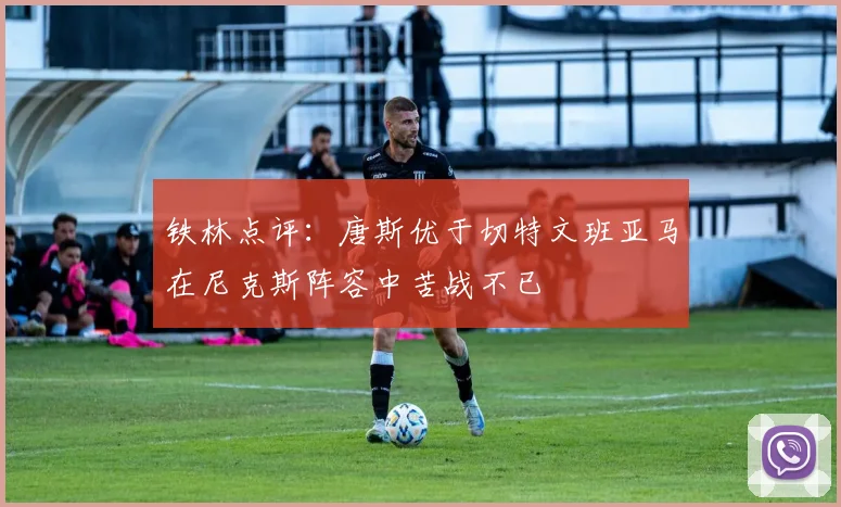 铁林点评：唐斯优于切特文班亚马在尼克斯阵容中苦战不已