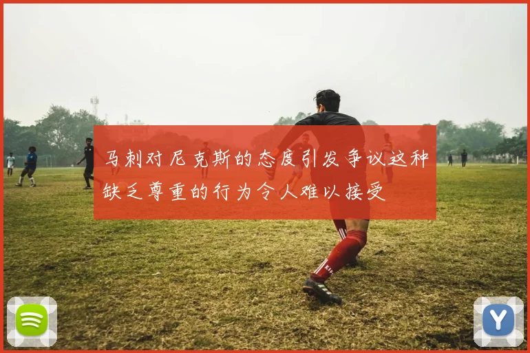 马刺对尼克斯的态度引发争议这种缺乏尊重的行为令人难以接受