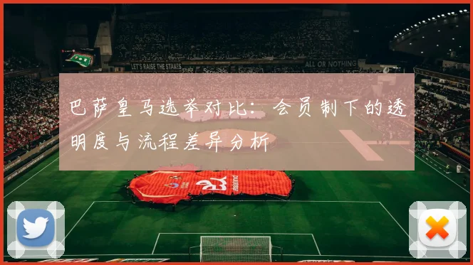 巴萨皇马选举对比：会员制下的透明度与流程差异分析