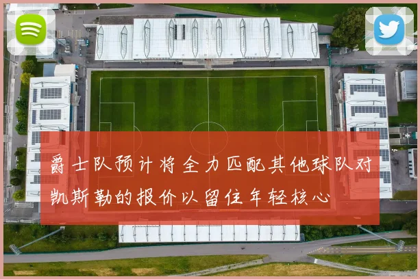 爵士队预计将全力匹配其他球队对凯斯勒的报价以留住年轻核心