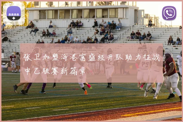 张卫加盟海港富盛经开队助力征战中乙联赛新篇章