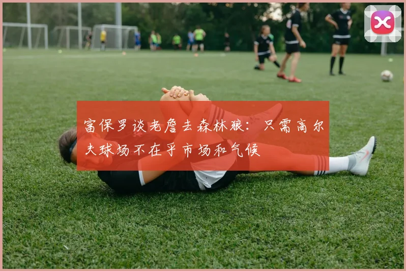 富保罗谈老詹去森林狼：只需高尔夫球场不在乎市场和气候
