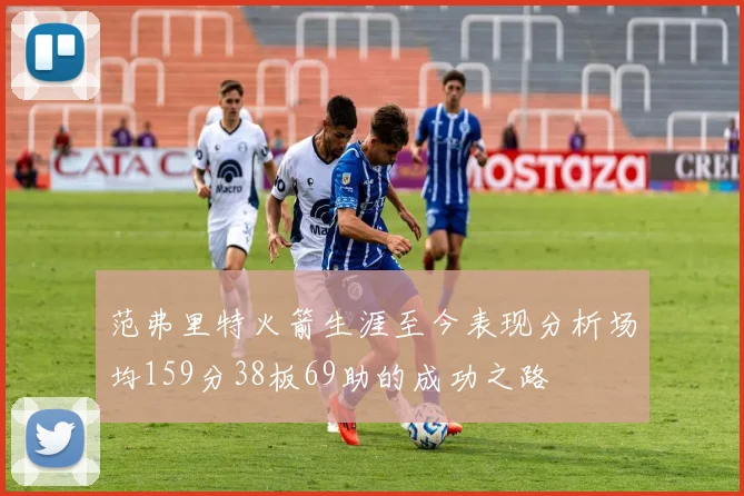 范弗里特火箭生涯至今表现分析场均159分38板69助的成功之路